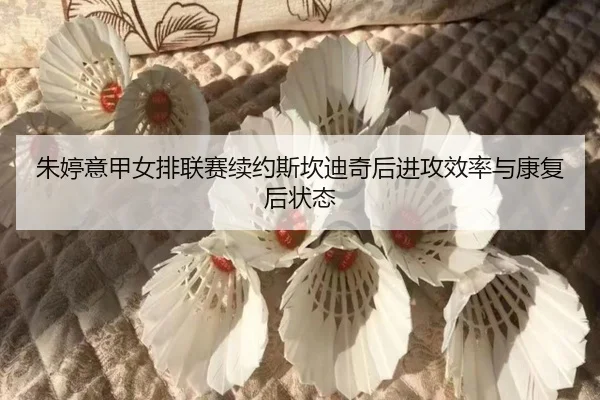 朱婷意甲女排联赛续约斯坎迪奇后进攻效率与康复后状态